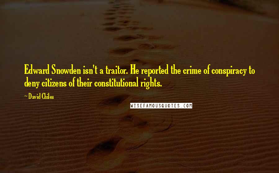 David Chiles Quotes: Edward Snowden isn't a traitor. He reported the crime of conspiracy to deny citizens of their constitutional rights.