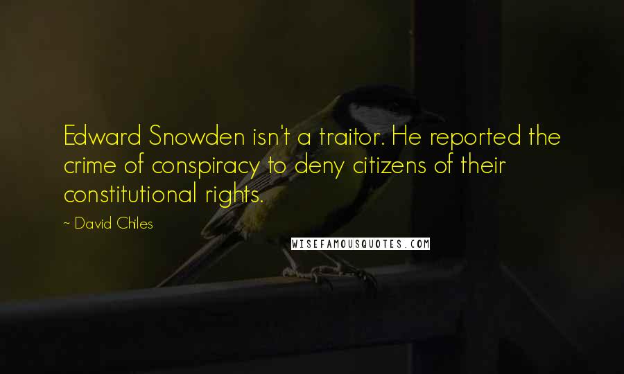 David Chiles Quotes: Edward Snowden isn't a traitor. He reported the crime of conspiracy to deny citizens of their constitutional rights.