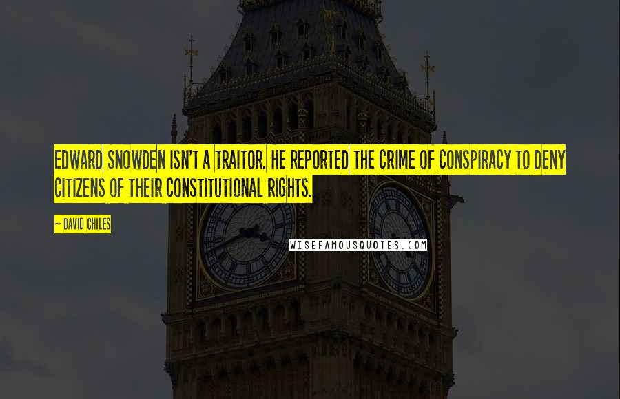 David Chiles Quotes: Edward Snowden isn't a traitor. He reported the crime of conspiracy to deny citizens of their constitutional rights.