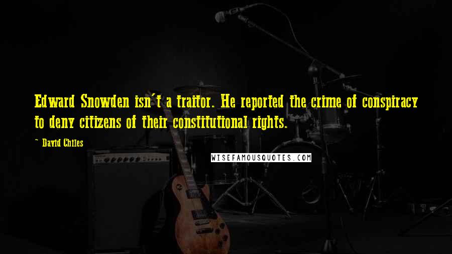 David Chiles Quotes: Edward Snowden isn't a traitor. He reported the crime of conspiracy to deny citizens of their constitutional rights.