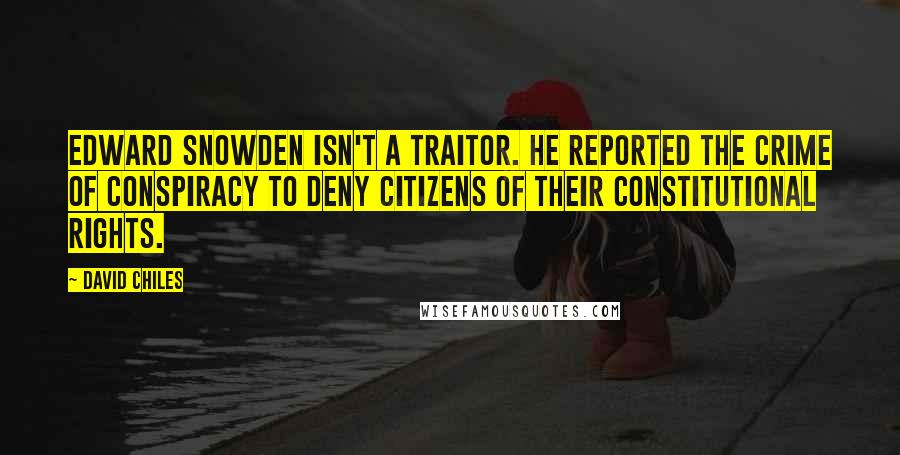 David Chiles Quotes: Edward Snowden isn't a traitor. He reported the crime of conspiracy to deny citizens of their constitutional rights.