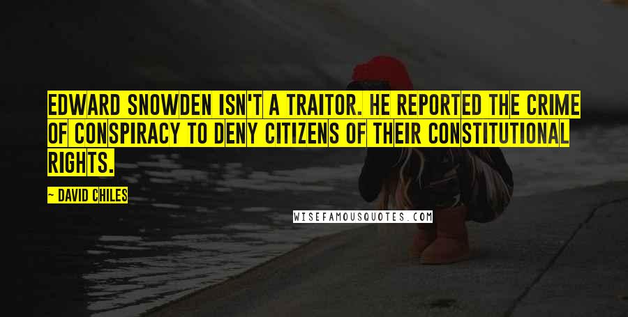 David Chiles Quotes: Edward Snowden isn't a traitor. He reported the crime of conspiracy to deny citizens of their constitutional rights.