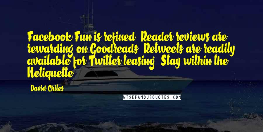 David Chiles Quotes: Facebook Fun is refined. Reader reviews are rewarding on Goodreads. Retweets are readily available for Twitter teasing. Stay within the Netiquette.