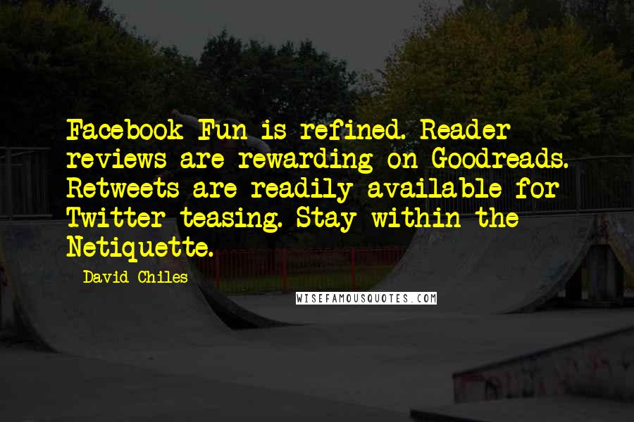 David Chiles Quotes: Facebook Fun is refined. Reader reviews are rewarding on Goodreads. Retweets are readily available for Twitter teasing. Stay within the Netiquette.