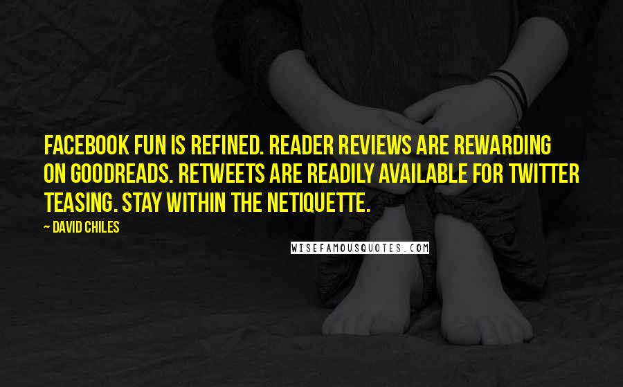 David Chiles Quotes: Facebook Fun is refined. Reader reviews are rewarding on Goodreads. Retweets are readily available for Twitter teasing. Stay within the Netiquette.