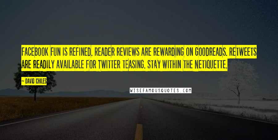 David Chiles Quotes: Facebook Fun is refined. Reader reviews are rewarding on Goodreads. Retweets are readily available for Twitter teasing. Stay within the Netiquette.