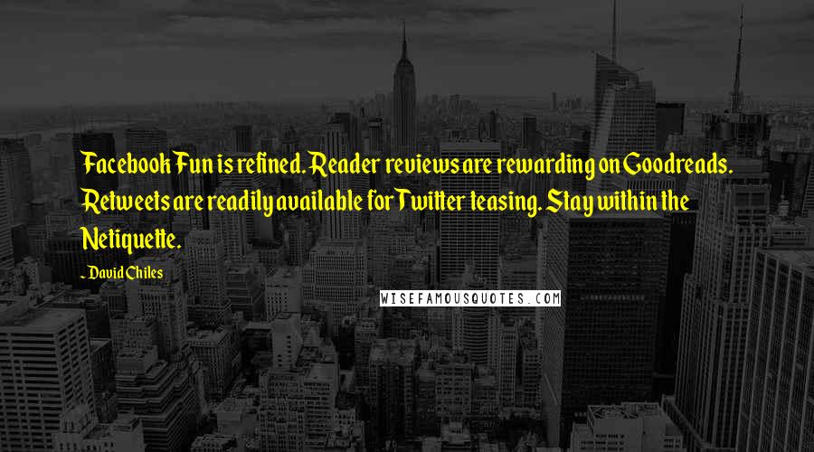 David Chiles Quotes: Facebook Fun is refined. Reader reviews are rewarding on Goodreads. Retweets are readily available for Twitter teasing. Stay within the Netiquette.