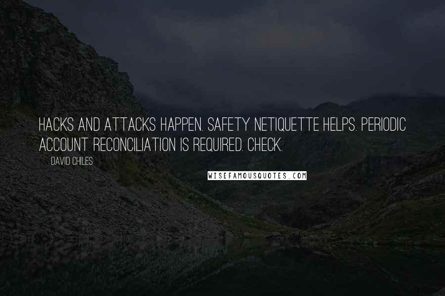 David Chiles Quotes: Hacks and attacks happen. Safety Netiquette helps. Periodic account reconciliation is required. Check.