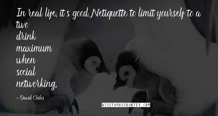 David Chiles Quotes: In real life, it's good Netiquette to limit yourself to a two drink maximum when social networking.