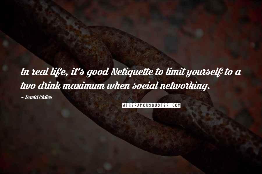 David Chiles Quotes: In real life, it's good Netiquette to limit yourself to a two drink maximum when social networking.