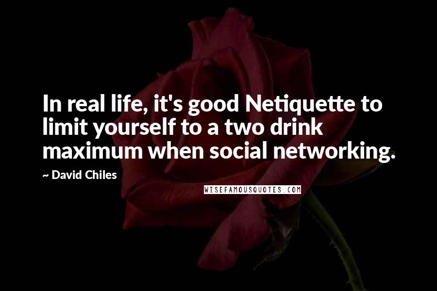 David Chiles Quotes: In real life, it's good Netiquette to limit yourself to a two drink maximum when social networking.