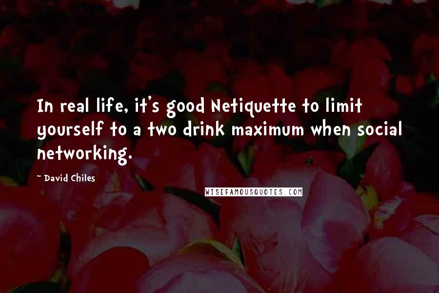David Chiles Quotes: In real life, it's good Netiquette to limit yourself to a two drink maximum when social networking.