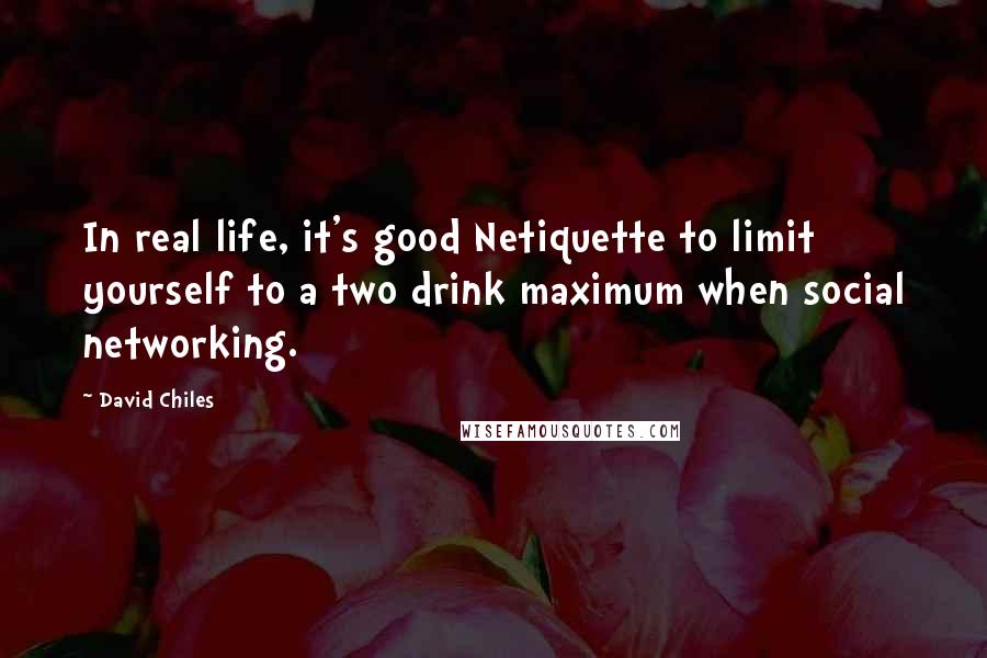 David Chiles Quotes: In real life, it's good Netiquette to limit yourself to a two drink maximum when social networking.