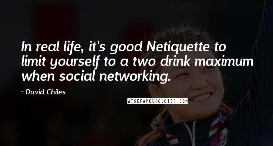 David Chiles Quotes: In real life, it's good Netiquette to limit yourself to a two drink maximum when social networking.