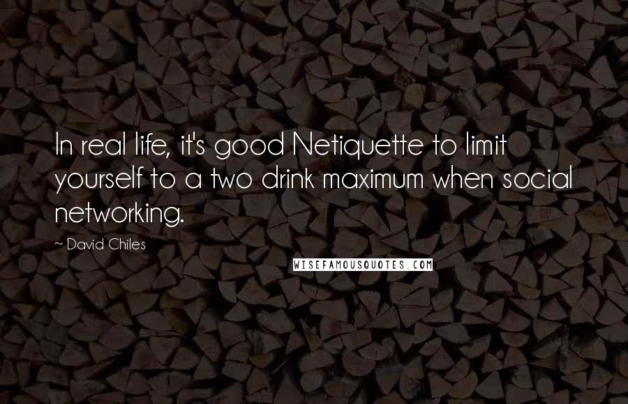 David Chiles Quotes: In real life, it's good Netiquette to limit yourself to a two drink maximum when social networking.