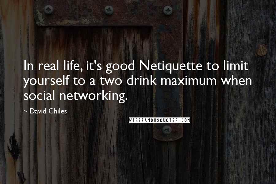 David Chiles Quotes: In real life, it's good Netiquette to limit yourself to a two drink maximum when social networking.