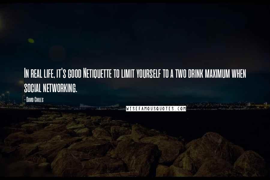 David Chiles Quotes: In real life, it's good Netiquette to limit yourself to a two drink maximum when social networking.