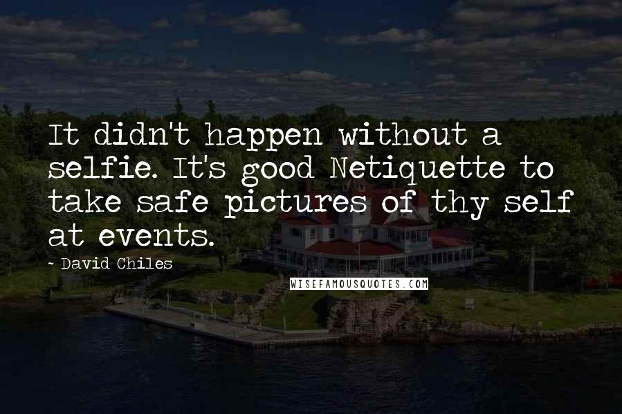 David Chiles Quotes: It didn't happen without a selfie. It's good Netiquette to take safe pictures of thy self at events.