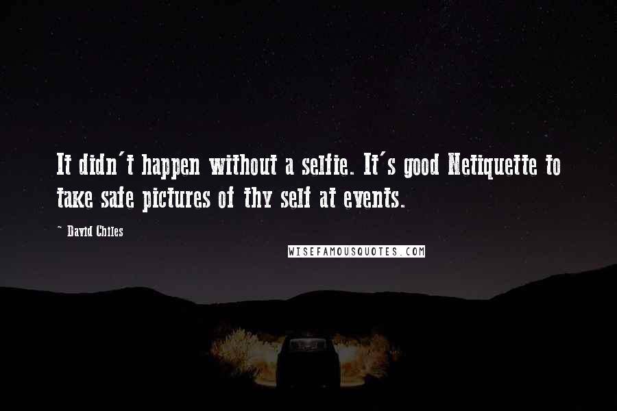 David Chiles Quotes: It didn't happen without a selfie. It's good Netiquette to take safe pictures of thy self at events.