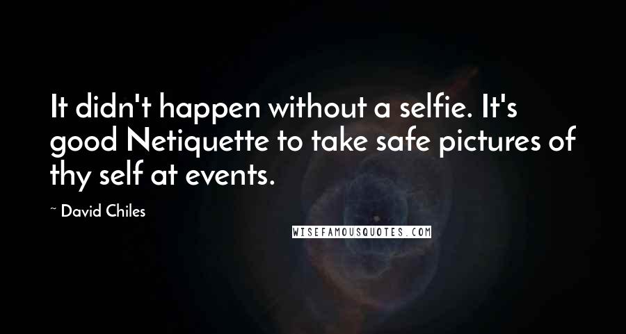 David Chiles Quotes: It didn't happen without a selfie. It's good Netiquette to take safe pictures of thy self at events.