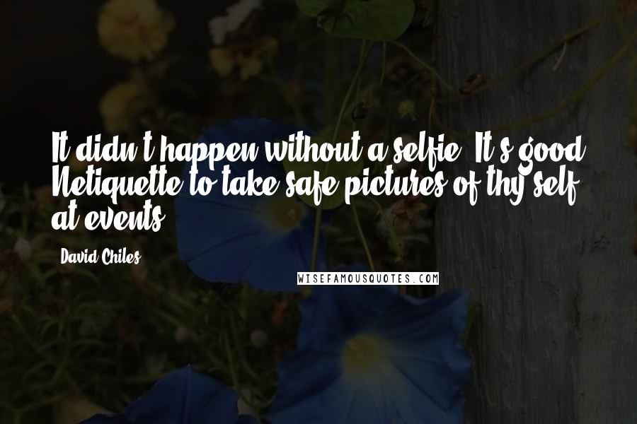 David Chiles Quotes: It didn't happen without a selfie. It's good Netiquette to take safe pictures of thy self at events.