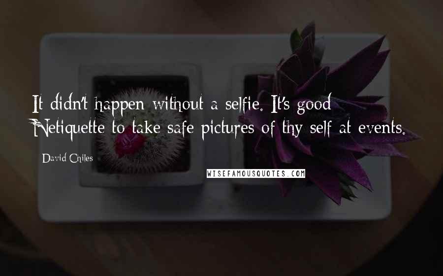 David Chiles Quotes: It didn't happen without a selfie. It's good Netiquette to take safe pictures of thy self at events.