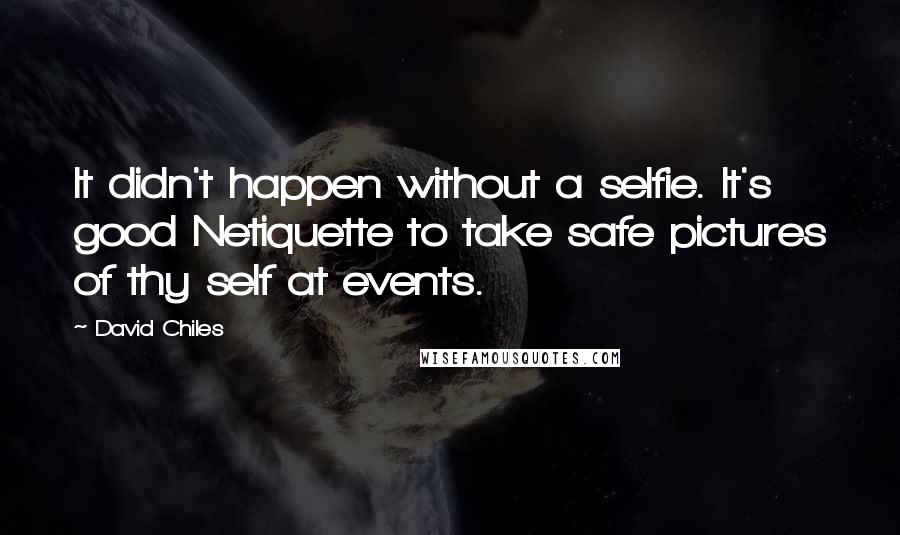David Chiles Quotes: It didn't happen without a selfie. It's good Netiquette to take safe pictures of thy self at events.