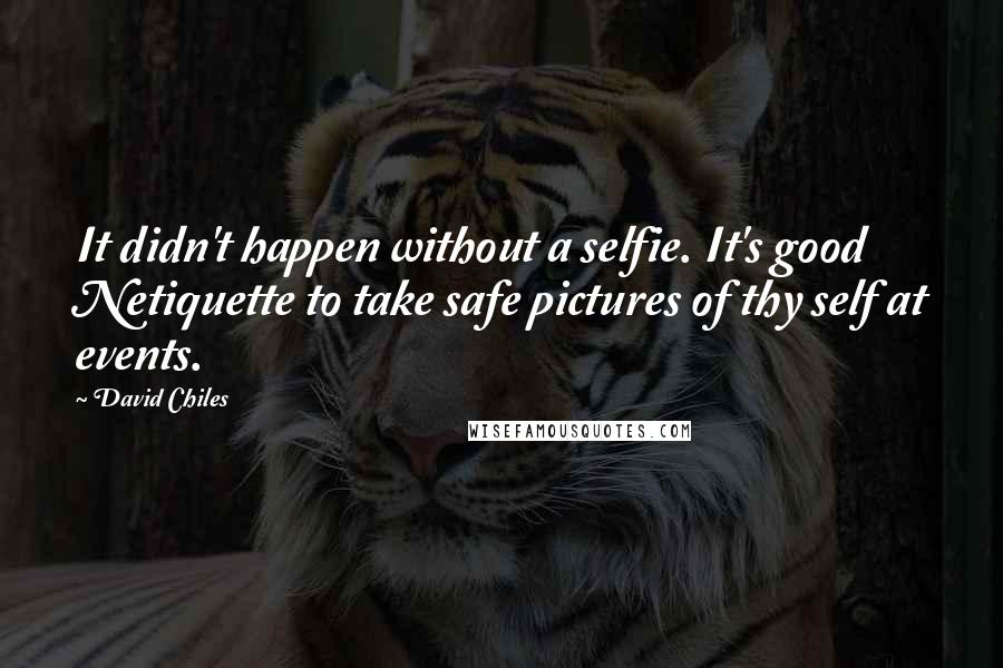 David Chiles Quotes: It didn't happen without a selfie. It's good Netiquette to take safe pictures of thy self at events.