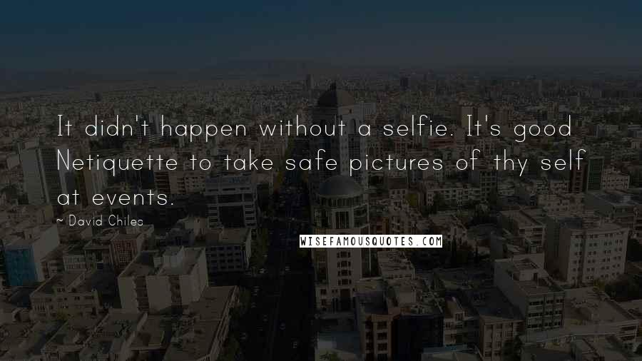 David Chiles Quotes: It didn't happen without a selfie. It's good Netiquette to take safe pictures of thy self at events.