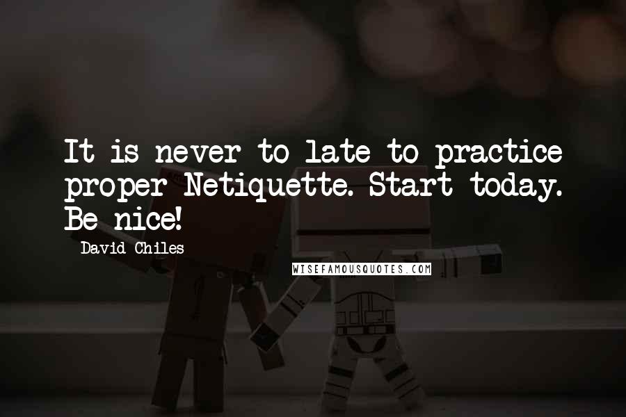 David Chiles Quotes: It is never to late to practice proper Netiquette. Start today. Be nice!