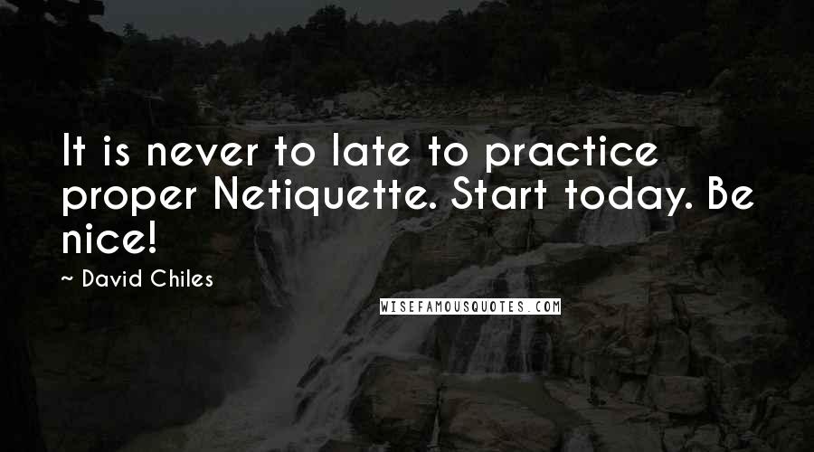 David Chiles Quotes: It is never to late to practice proper Netiquette. Start today. Be nice!