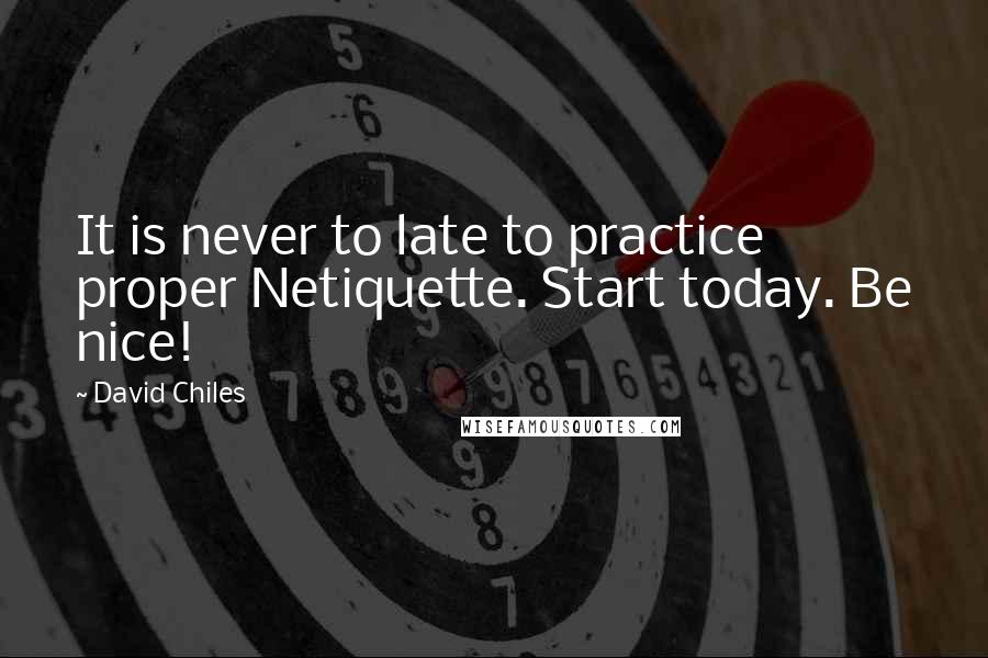 David Chiles Quotes: It is never to late to practice proper Netiquette. Start today. Be nice!