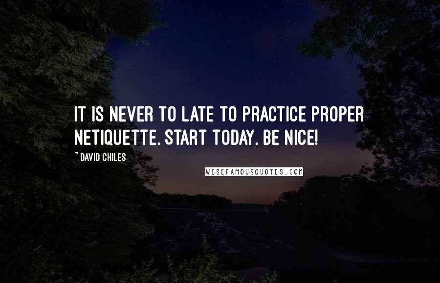 David Chiles Quotes: It is never to late to practice proper Netiquette. Start today. Be nice!