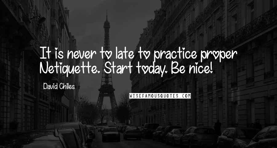 David Chiles Quotes: It is never to late to practice proper Netiquette. Start today. Be nice!