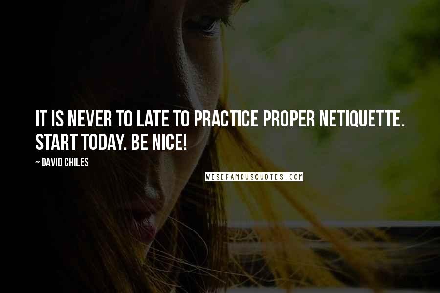 David Chiles Quotes: It is never to late to practice proper Netiquette. Start today. Be nice!