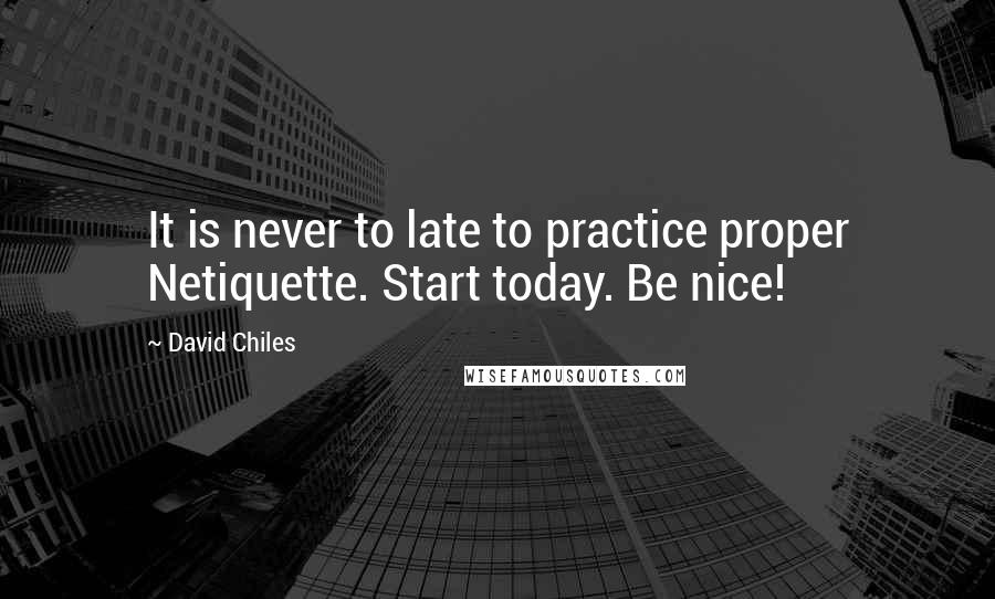 David Chiles Quotes: It is never to late to practice proper Netiquette. Start today. Be nice!