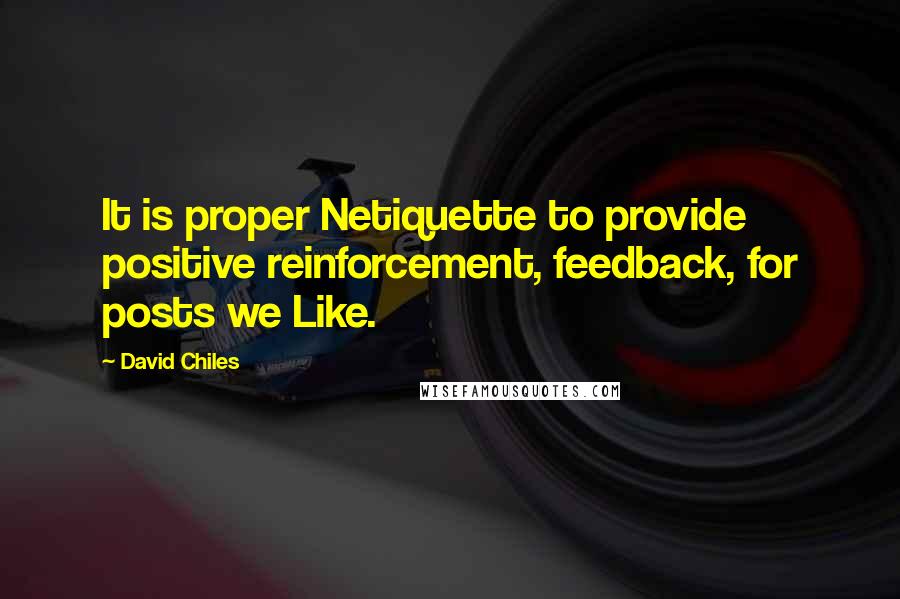 David Chiles Quotes: It is proper Netiquette to provide positive reinforcement, feedback, for posts we Like.