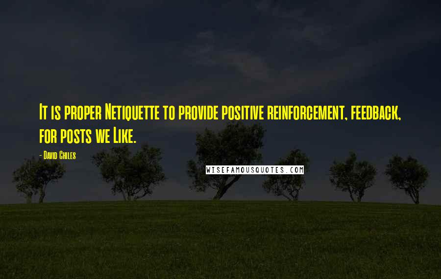 David Chiles Quotes: It is proper Netiquette to provide positive reinforcement, feedback, for posts we Like.