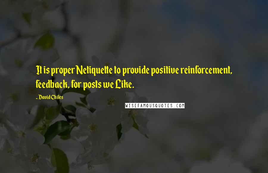 David Chiles Quotes: It is proper Netiquette to provide positive reinforcement, feedback, for posts we Like.