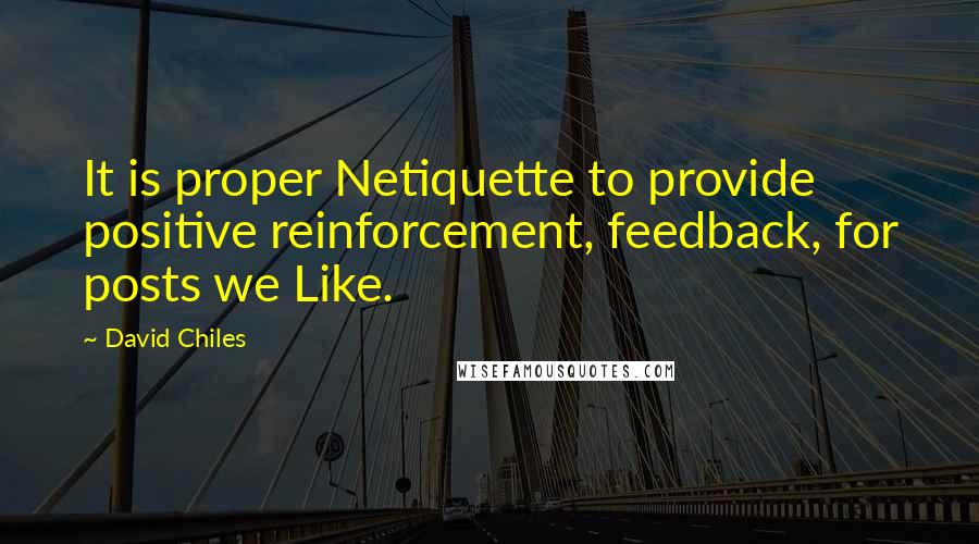 David Chiles Quotes: It is proper Netiquette to provide positive reinforcement, feedback, for posts we Like.