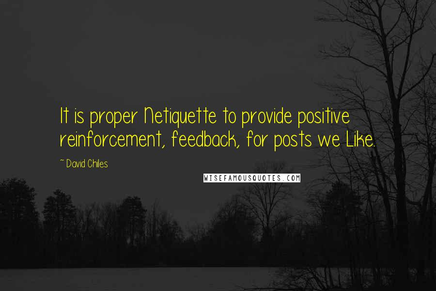 David Chiles Quotes: It is proper Netiquette to provide positive reinforcement, feedback, for posts we Like.