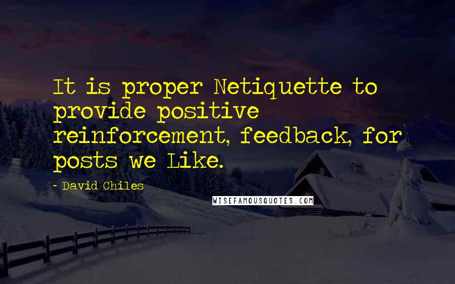 David Chiles Quotes: It is proper Netiquette to provide positive reinforcement, feedback, for posts we Like.