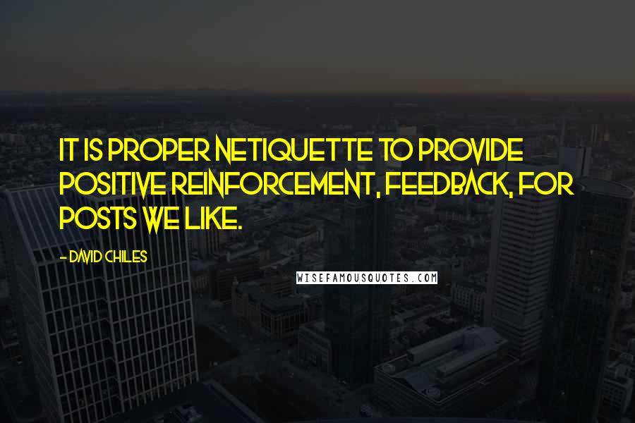 David Chiles Quotes: It is proper Netiquette to provide positive reinforcement, feedback, for posts we Like.