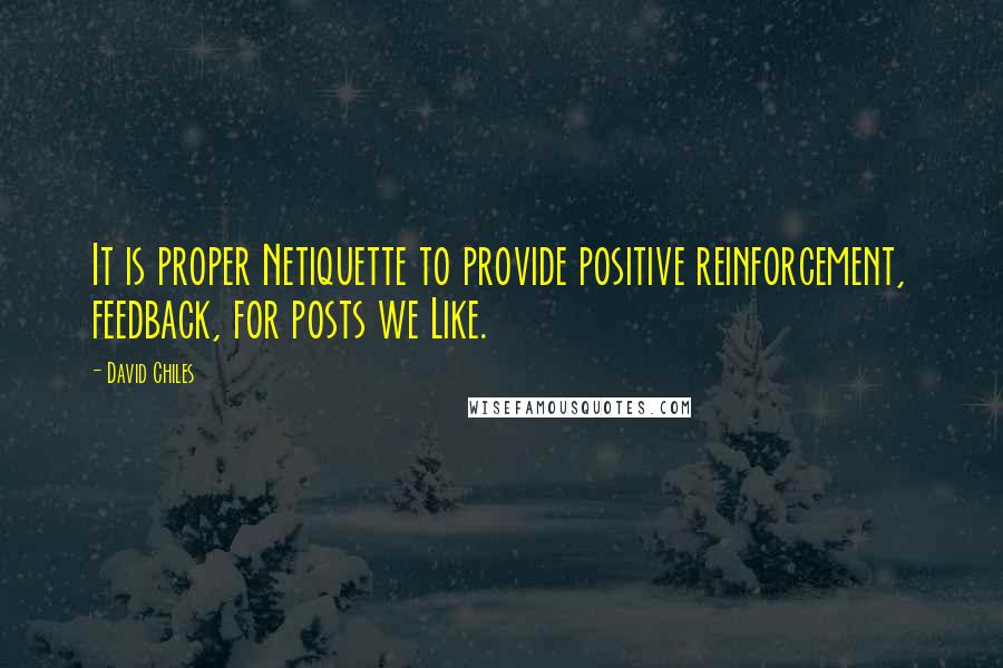 David Chiles Quotes: It is proper Netiquette to provide positive reinforcement, feedback, for posts we Like.