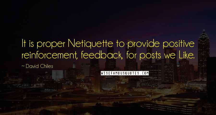 David Chiles Quotes: It is proper Netiquette to provide positive reinforcement, feedback, for posts we Like.