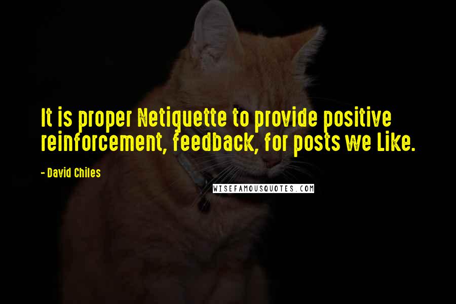 David Chiles Quotes: It is proper Netiquette to provide positive reinforcement, feedback, for posts we Like.