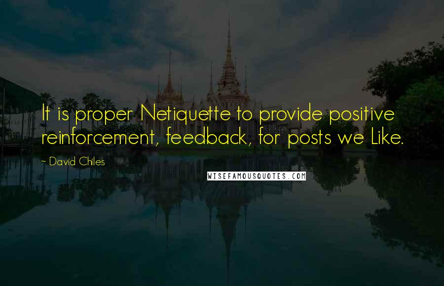 David Chiles Quotes: It is proper Netiquette to provide positive reinforcement, feedback, for posts we Like.