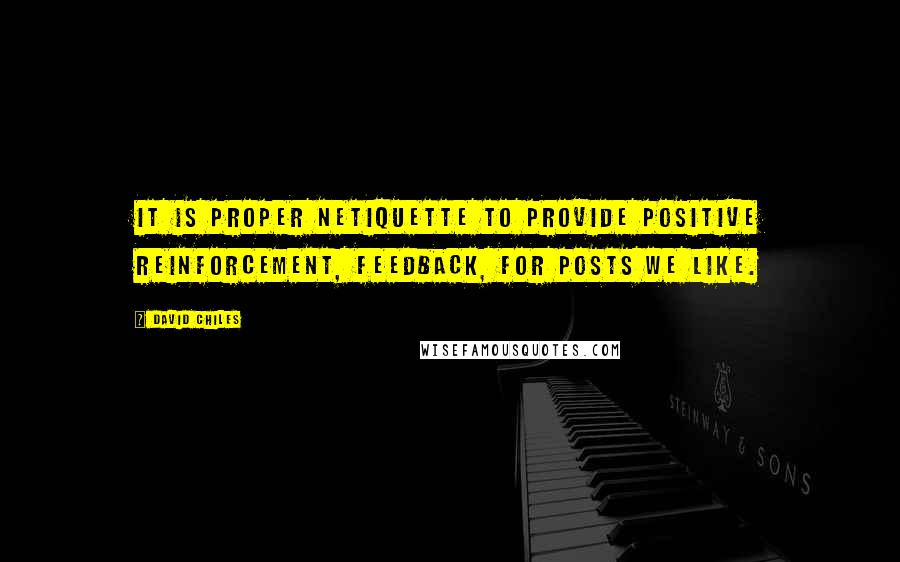 David Chiles Quotes: It is proper Netiquette to provide positive reinforcement, feedback, for posts we Like.