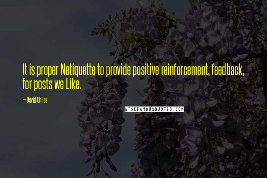 David Chiles Quotes: It is proper Netiquette to provide positive reinforcement, feedback, for posts we Like.