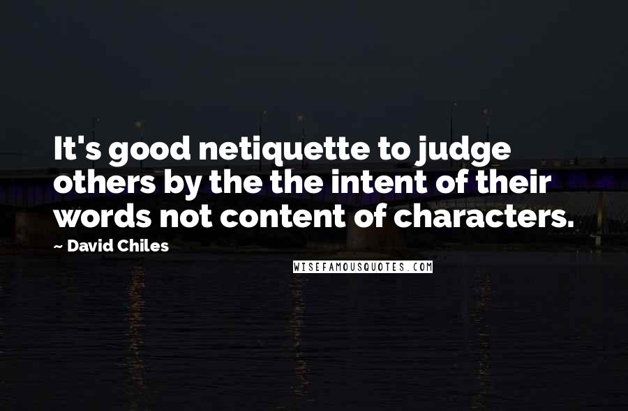 David Chiles Quotes: It's good netiquette to judge others by the the intent of their words not content of characters.